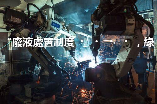 “廢液處置制度，綠色環(huán)保的守護(hù)者之光”